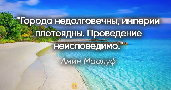 Амин Маалуф цитата: "Города недолговечны, империи плотоядны. Проведение неисповедимо."