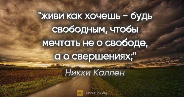 Никки Каллен цитата: "живи как хочешь - будь свободным, чтобы мечтать не о свободе,..."