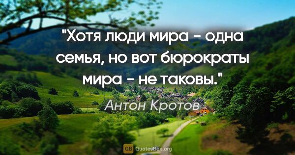 Антон Кротов цитата: "Хотя люди мира - одна семья, но вот бюрократы мира - не таковы."