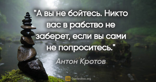 Антон Кротов цитата: "А вы не бойтесь. Никто вас в рабство не заберет, если вы сами..."