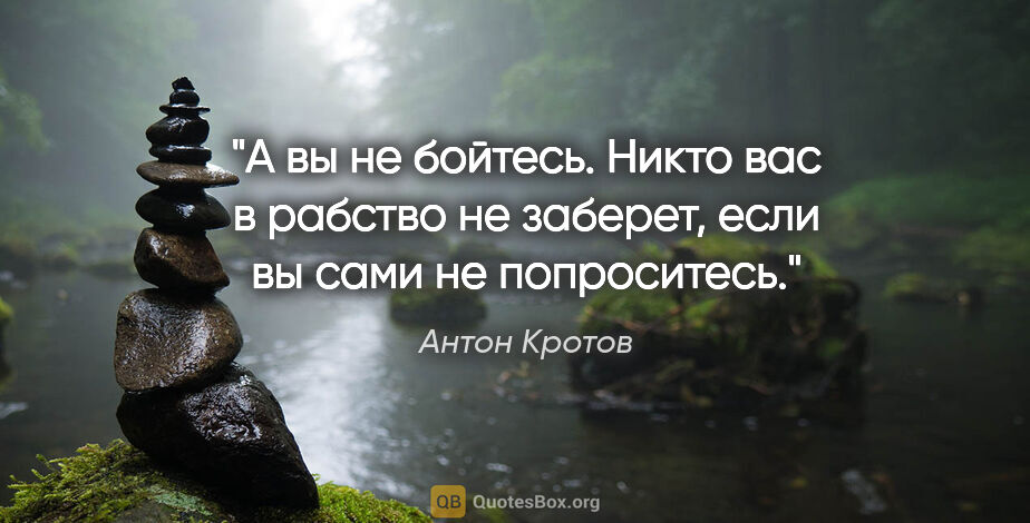 Антон Кротов цитата: "А вы не бойтесь. Никто вас в рабство не заберет, если вы сами..."