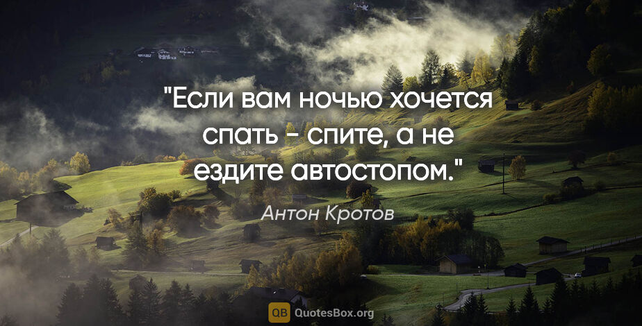 Антон Кротов цитата: "Если вам ночью хочется спать - спите, а не ездите автостопом."