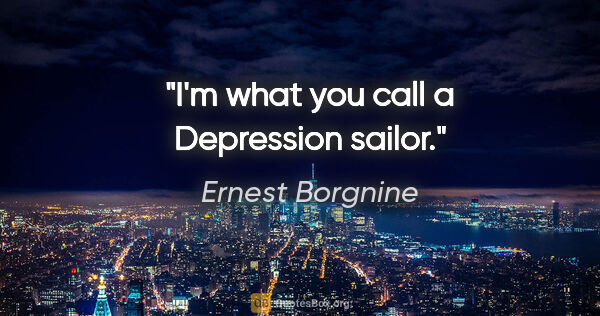 Ernest Borgnine quote: "I'm what you call a Depression sailor."