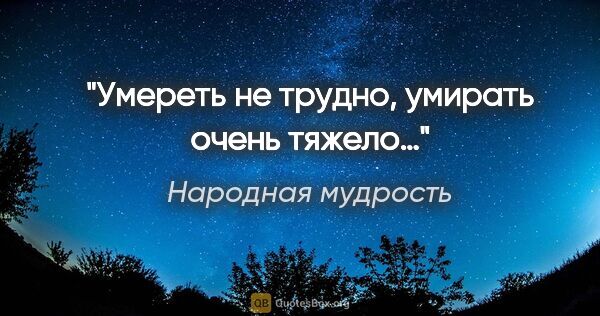 Народная мудрость цитата: "Умереть не трудно, умирать очень тяжело…"