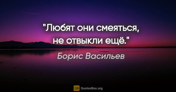 Борис Васильев цитата: "Любят они смеяться, не отвыкли ещё."