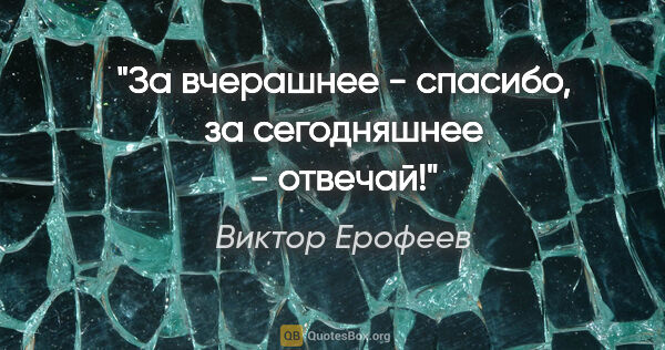 Виктор Ерофеев цитата: "За вчерашнее - спасибо, за сегодняшнее - отвечай!"