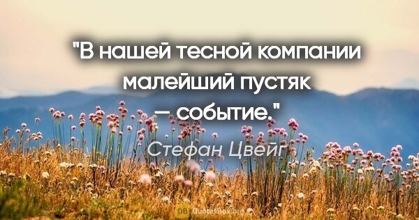 Стефан Цвейг цитата: "В нашей тесной компании малейший пустяк — событие."