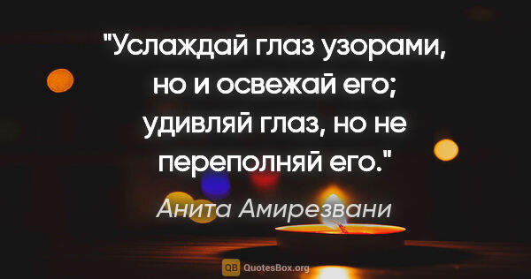 Анита Амирезвани цитата: "Услаждай глаз узорами, но и освежай его; удивляй глаз, но не..."