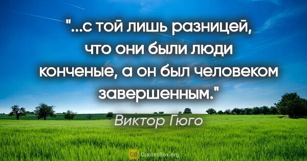 Виктор Гюго цитата: "с той лишь разницей, что они были люди конченые, а он был..."