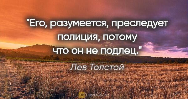 Лев Толстой цитата: "Его, разумеется, преследует полиция, потому что он не подлец."