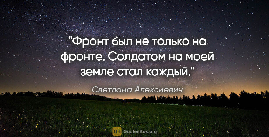 Светлана Алексиевич цитата: "Фронт был не только на фронте. Солдатом на моей земле стал..."