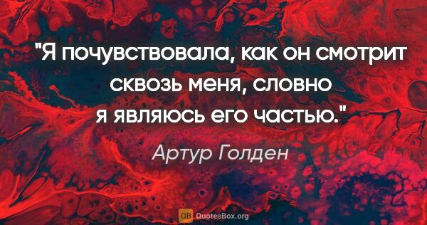 Артур Голден цитата: ""Я почувствовала, как он смотрит сквозь меня, словно я являюсь..."