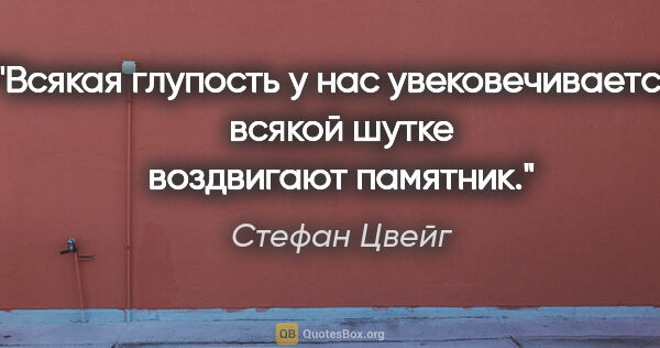 Стефан Цвейг цитата: "Всякая глупость у нас увековечивается, всякой шутке воздвигают..."