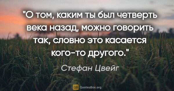 Стефан Цвейг цитата: "О том, каким ты был четверть века назад, можно говорить так,..."