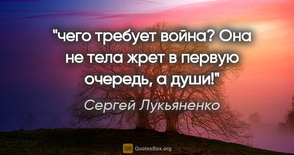 Сергей Лукьяненко цитата: "чего требует война? Она не тела жрет в первую очередь, а души!"