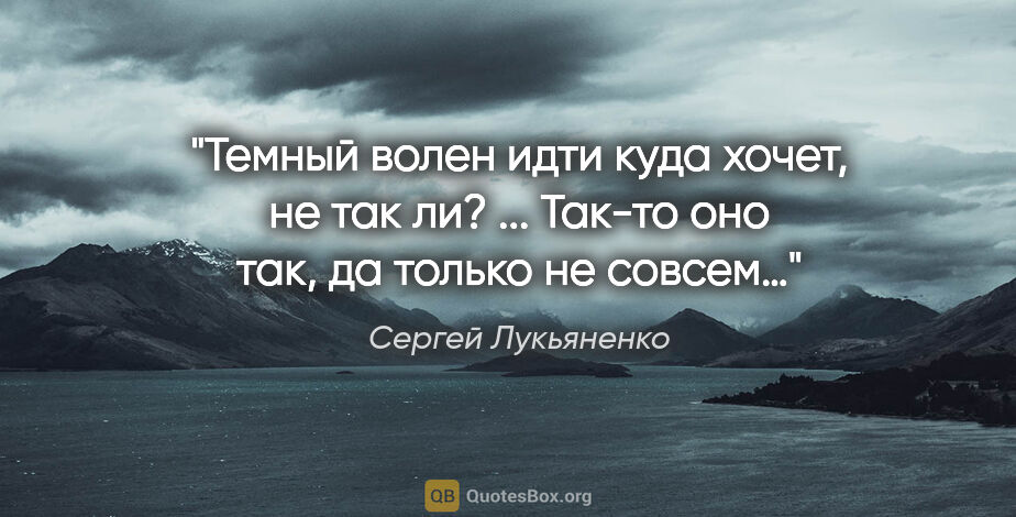 Сергей Лукьяненко цитата: "Темный волен идти куда хочет, не так ли?

... Так-то оно так,..."