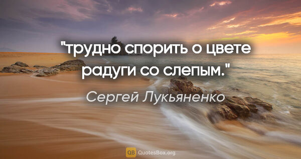 Сергей Лукьяненко цитата: "трудно спорить о цвете радуги со слепым."