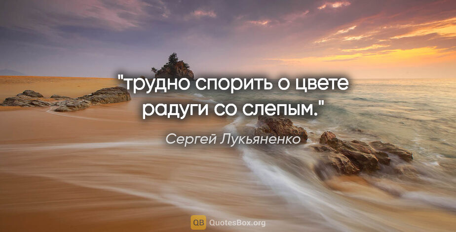 Сергей Лукьяненко цитата: "трудно спорить о цвете радуги со слепым."