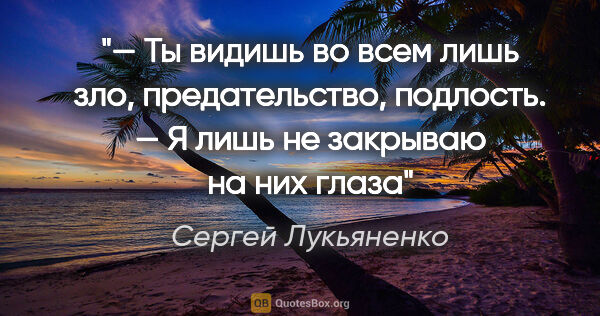 Сергей Лукьяненко цитата: "— Ты видишь во всем лишь зло, предательство, подлость.

— Я..."