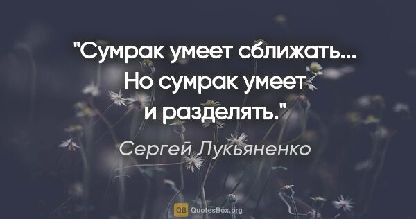 Сергей Лукьяненко цитата: "Сумрак умеет сближать... Но сумрак умеет и разделять."