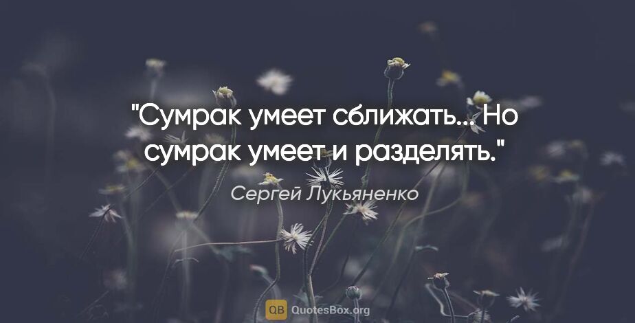 Сергей Лукьяненко цитата: "Сумрак умеет сближать... Но сумрак умеет и разделять."