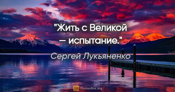 Сергей Лукьяненко цитата: "Жить с Великой — испытание."