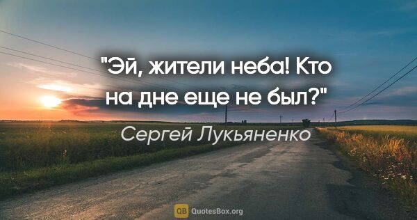 Сергей Лукьяненко цитата: "Эй, жители неба!

Кто на дне еще не был?"