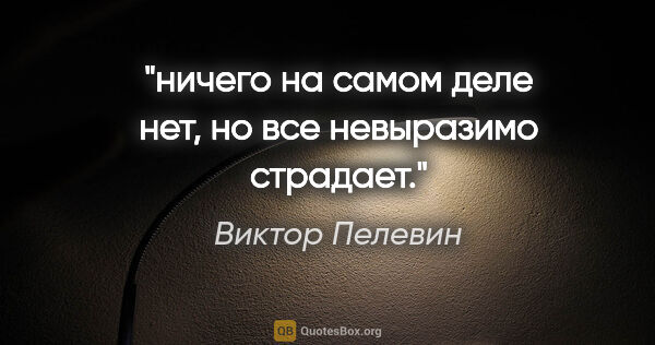 Виктор Пелевин цитата: "ничего на самом деле нет, но все невыразимо страдает."