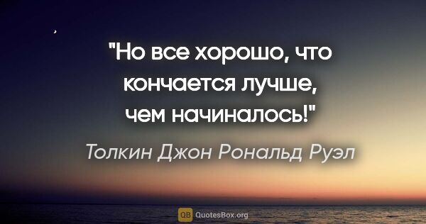 Толкин Джон Рональд Руэл цитата: "Но все хорошо, что кончается лучше, чем начиналось!"