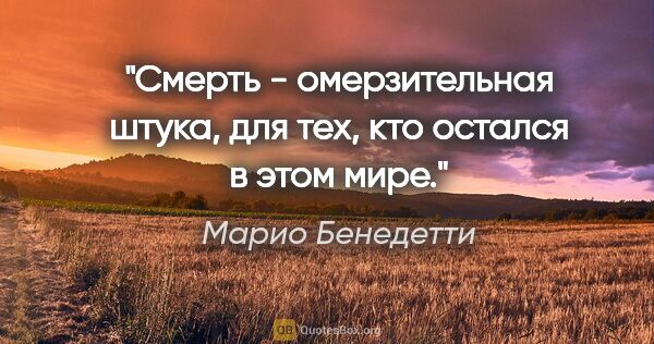 Марио Бенедетти цитата: "Смерть - омерзительная штука, для тех, кто остался в этом мире."