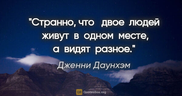 Дженни Даунхэм цитата: "Странно, что   двое  людей  живут  в  одном  месте, а  видят ..."