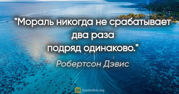 Робертсон Дэвис цитата: "Мораль никогда не срабатывает два раза подряд одинаково."