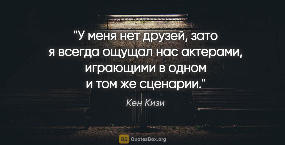 Кен Кизи цитата: "У меня нет друзей, зато я всегда ощущал нас актерами,..."
