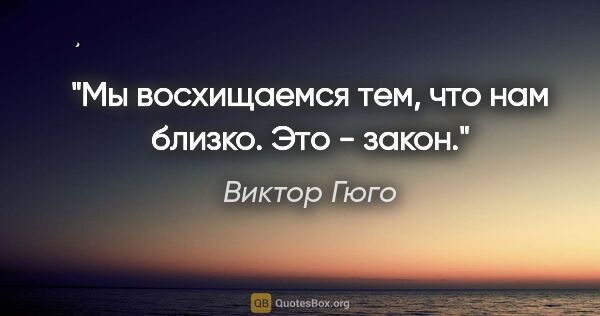 Виктор Гюго цитата: "Мы восхищаемся тем, что нам близко. Это - закон."