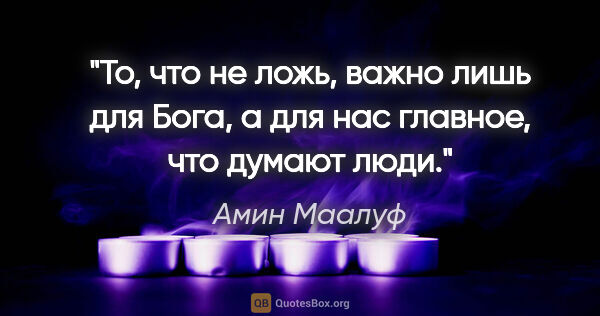 Амин Маалуф цитата: "То, что не ложь, важно лишь для Бога, а для нас главное, что..."