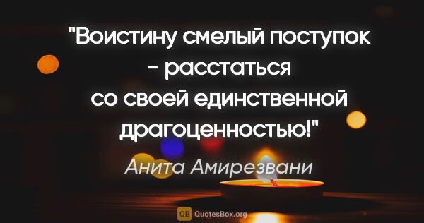 Анита Амирезвани цитата: "Воистину смелый поступок - расстаться со своей единственной..."