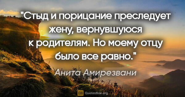 Анита Амирезвани цитата: "Стыд и порицание преследует жену, вернувшуюся к родителям. Но..."