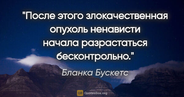 Бланка Бускетс цитата: "После этого злокачественная опухоль ненависти начала..."