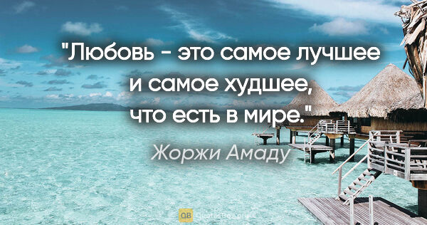 Жоржи Амаду цитата: "Любовь - это самое лучшее и самое худшее, что есть в мире."