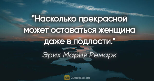 Эрих Мария Ремарк цитата: "Насколько прекрасной может оставаться женщина даже в подлости."