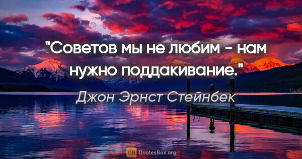 Джон Эрнст Стейнбек цитата: "Советов мы не любим - нам нужно поддакивание."