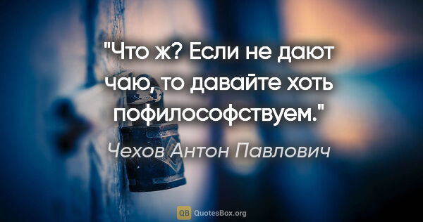 Чехов Антон Павлович цитата: "Что ж? Если не дают чаю, то давайте хоть пофилософствуем."