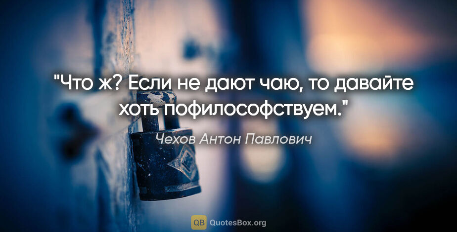 Чехов Антон Павлович цитата: "Что ж? Если не дают чаю, то давайте хоть пофилософствуем."