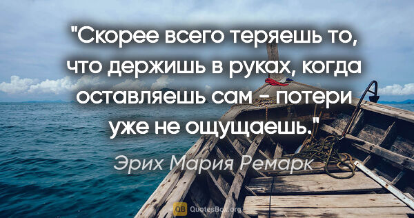 Эрих Мария Ремарк цитата: "Скорее всего теряешь то, что держишь в руках, когда оставляешь..."