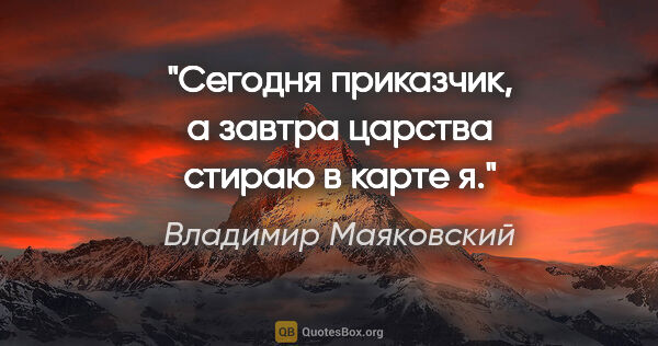 Владимир Маяковский цитата: "Сегодня приказчик,

а завтра

царства стираю в карте я."