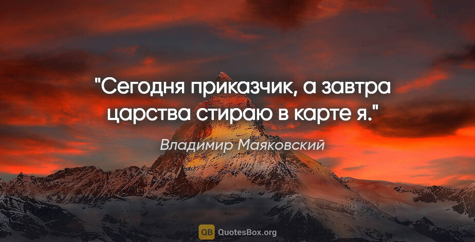 Владимир Маяковский цитата: "Сегодня приказчик,

а завтра

царства стираю в карте я."