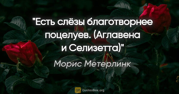 Морис Метерлинк цитата: "Есть слёзы благотворнее поцелуев.

("Аглавена и Селизетта")"