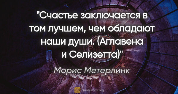 Морис Метерлинк цитата: "Счастье заключается в том лучшем, чем обладают наши..."