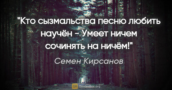 Семен Кирсанов цитата: "Кто сызмальства песню любить научён -

Умеет ничем сочинять на..."