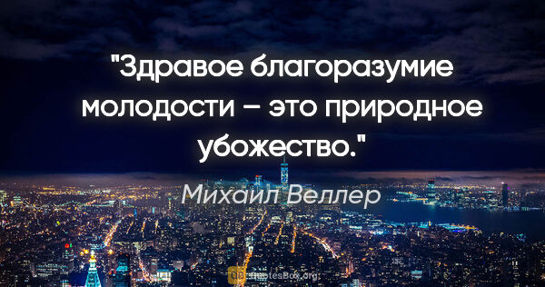 Михаил Веллер цитата: "Здравое благоразумие молодости – это природное убожество."